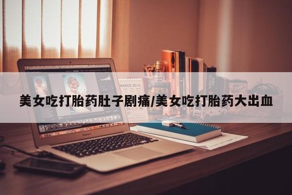 打胎药/流产药专卖微信美女吃打胎药肚子剧痛/美女吃打胎药大出血