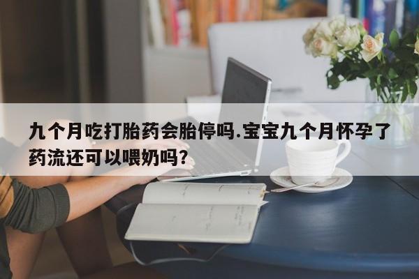 打胎药/流产药专卖微信九个月吃打胎药会胎停吗.宝宝九个月怀孕了药流还可以喂奶吗？