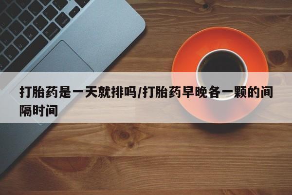 打胎药/流产药专卖微信打胎药是一天就排吗/打胎药早晚各一颗的间隔时间