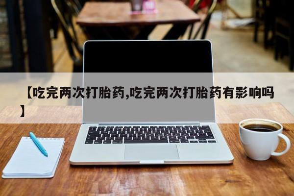 打胎药/流产药专卖微信【吃完两次打胎药,吃完两次打胎药有影响吗】