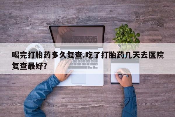 打胎药/流产药专卖微信喝完打胎药多久复查.吃了打胎药几天去医院复查最好？