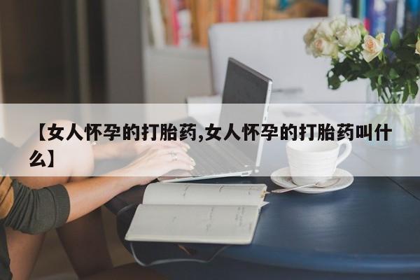 打胎药/流产药专卖微信【女人怀孕的打胎药,女人怀孕的打胎药叫什么】