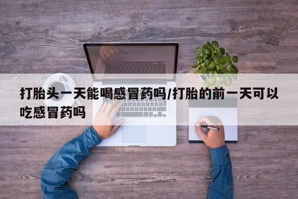 打胎药/流产药专卖微信打胎头一天能喝感冒药吗/打胎的前一天可以吃感冒药吗
