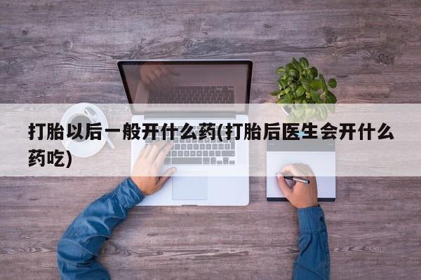 打胎药/流产药专卖微信打胎以后一般开什么药(打胎后医生会开什么药吃)
