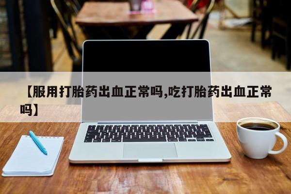 打胎药/流产药专卖微信【服用打胎药出血正常吗,吃打胎药出血正常吗】