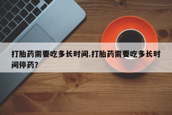 打胎药/流产药专卖微信打胎药需要吃多长时间.打胎药需要吃多长时间停药？