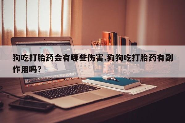 打胎药/流产药专卖微信狗吃打胎药会有哪些伤害.狗狗吃打胎药有副作用吗？