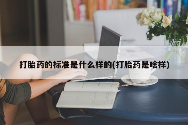 打胎药/流产药专卖微信打胎药的标准是什么样的(打胎药是啥样)
