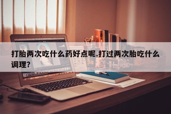 打胎药/流产药专卖微信打胎两次吃什么药好点呢.打过两次胎吃什么调理？