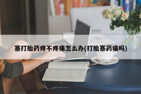 打胎药/流产药专卖微信塞打胎药疼不疼痛怎么办(打胎塞药痛吗)
