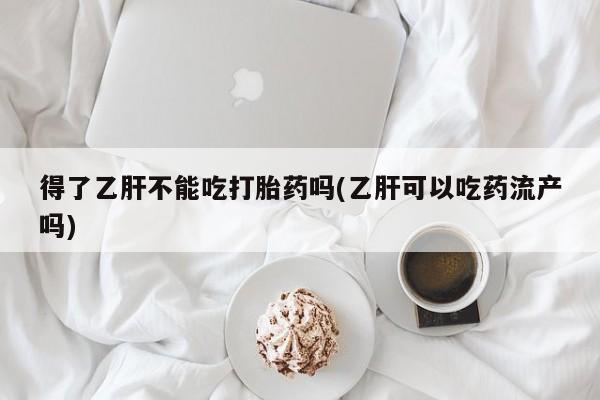 打胎药/流产药专卖微信得了乙肝不能吃打胎药吗(乙肝可以吃药流产吗)