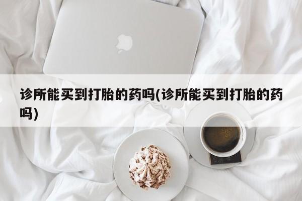 打胎药/流产药专卖微信诊所能买到打胎的药吗(诊所能买到打胎的药吗)