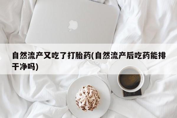 打胎药/流产药专卖微信自然流产又吃了打胎药(自然流产后吃药能排干净吗)
