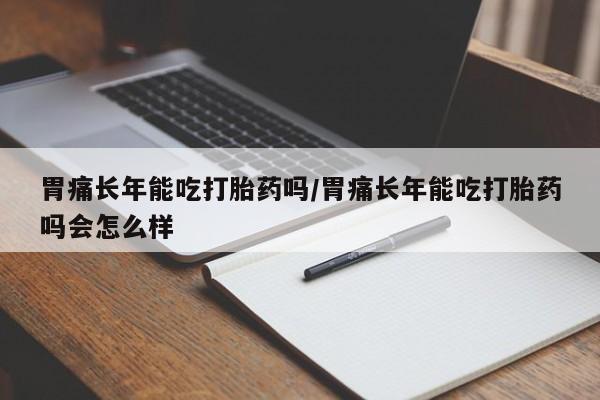 打胎药/流产药专卖微信胃痛长年能吃打胎药吗/胃痛长年能吃打胎药吗会怎么样
