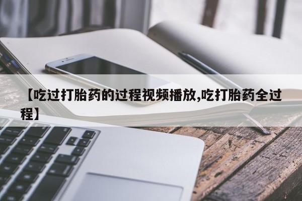 打胎药/流产药专卖微信【吃过打胎药的过程视频播放,吃打胎药全过程】