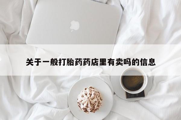 打胎药/流产药专卖微信关于一般打胎药药店里有卖吗的信息
