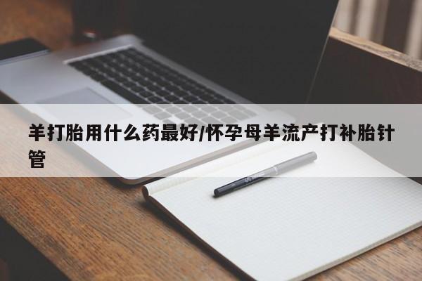 打胎药/流产药专卖微信羊打胎用什么药最好/怀孕母羊流产打补胎针管
