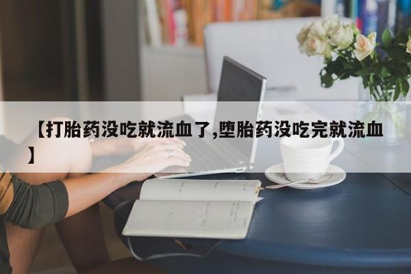打胎药/流产药专卖微信【打胎药没吃就流血了,堕胎药没吃完就流血】