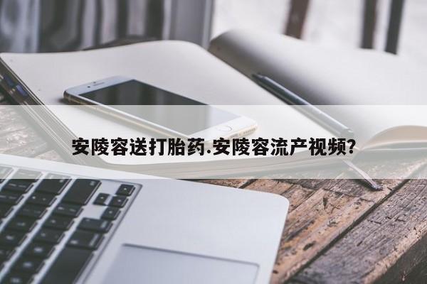 打胎药/流产药专卖微信安陵容送打胎药.安陵容流产视频？