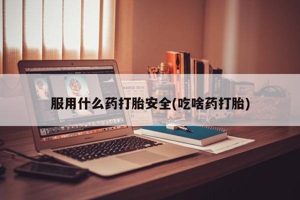 打胎药/流产药专卖微信服用什么药打胎安全(吃啥药打胎)