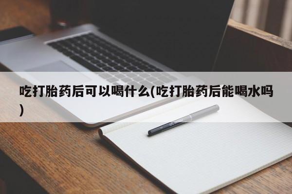 打胎药/流产药专卖微信吃打胎药后可以喝什么(吃打胎药后能喝水吗)