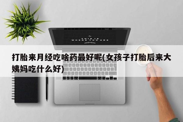 打胎药/流产药专卖微信打胎来月经吃啥药最好呢(女孩子打胎后来大姨妈吃什么好)