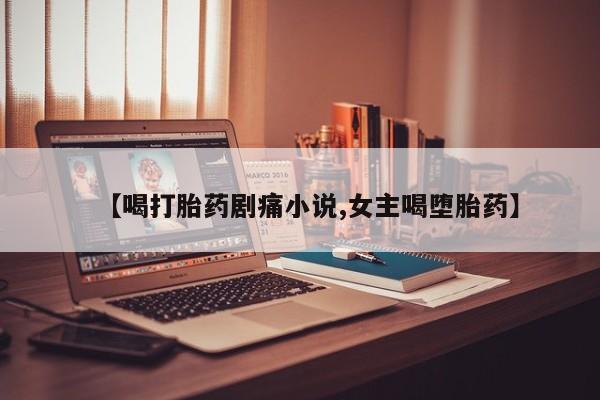 打胎药/流产药专卖微信【喝打胎药剧痛小说,女主喝堕胎药】