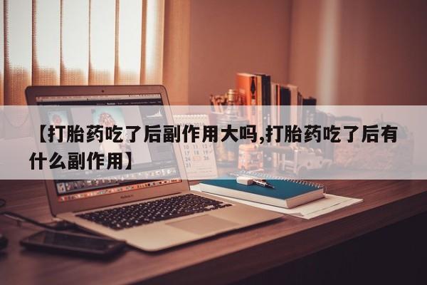 打胎药/流产药专卖微信【打胎药吃了后副作用大吗,打胎药吃了后有什么副作用】