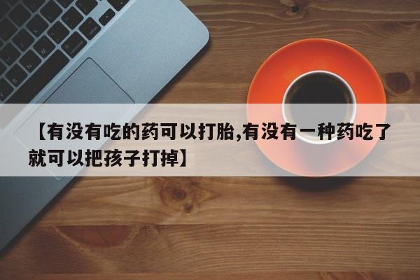 打胎药/流产药专卖微信【有没有吃的药可以打胎,有没有一种药吃了就可以把孩子打掉】
