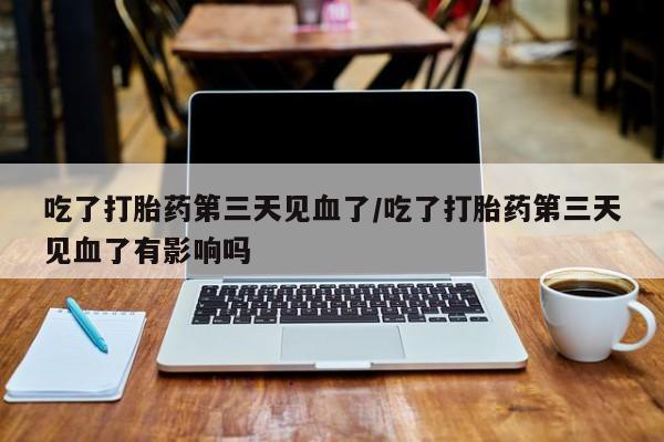 打胎药/流产药专卖微信吃了打胎药第三天见血了/吃了打胎药第三天见血了有影响吗