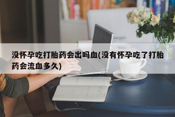 打胎药/流产药专卖微信没怀孕吃打胎药会出吗血(没有怀孕吃了打胎药会流血多久)
