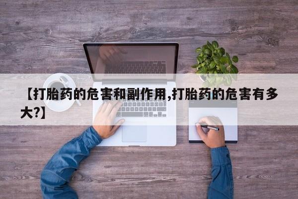 打胎药/流产药专卖微信【打胎药的危害和副作用,打胎药的危害有多大?】