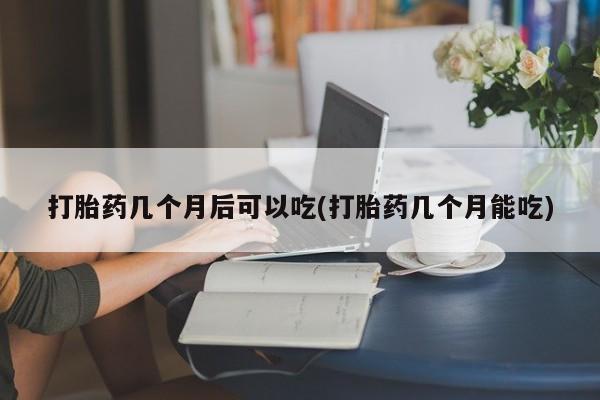 打胎药/流产药专卖微信打胎药几个月后可以吃(打胎药几个月能吃)