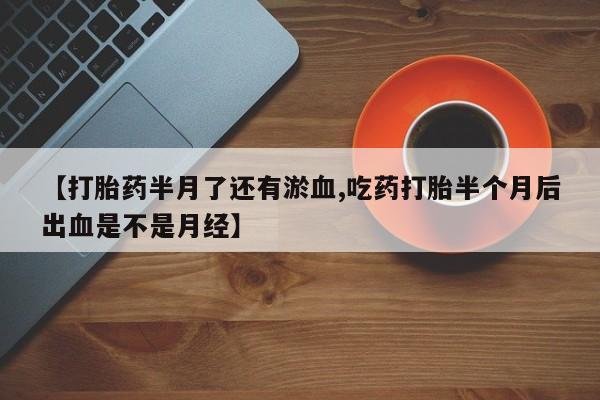 打胎药/流产药专卖微信【打胎药半月了还有淤血,吃药打胎半个月后出血是不是月经】