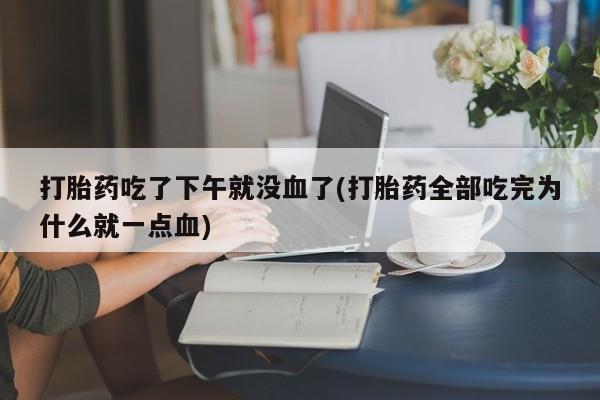 打胎药/流产药专卖微信打胎药吃了下午就没血了(打胎药全部吃完为什么就一点血)