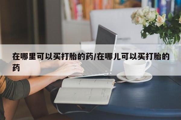 打胎药/流产药专卖微信在哪里可以买打胎的药/在哪儿可以买打胎的药