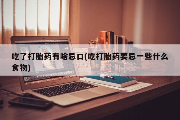 打胎药/流产药专卖微信吃了打胎药有啥忌口(吃打胎药要忌一些什么食物)