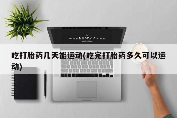 打胎药/流产药专卖微信吃打胎药几天能运动(吃完打胎药多久可以运动)