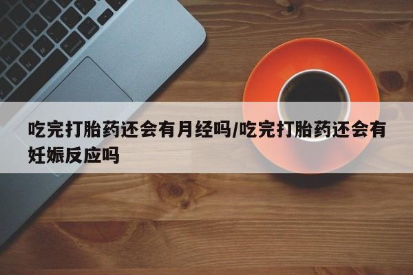 打胎药/流产药专卖微信吃完打胎药还会有月经吗/吃完打胎药还会有妊娠反应吗