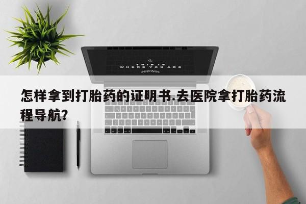 打胎药/流产药专卖微信怎样拿到打胎药的证明书.去医院拿打胎药流程导航？