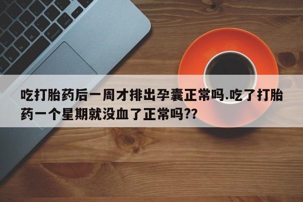 打胎药/流产药专卖微信吃打胎药后一周才排出孕囊正常吗.吃了打胎药一个星期就没血了正常吗?？