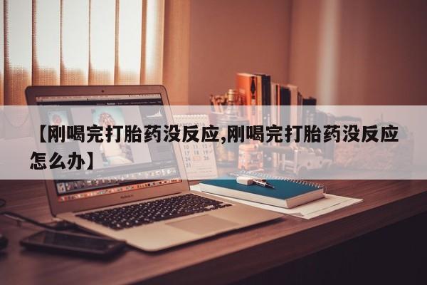 打胎药/流产药专卖微信【刚喝完打胎药没反应,刚喝完打胎药没反应怎么办】