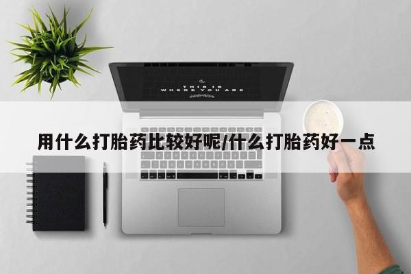 打胎药/流产药专卖微信用什么打胎药比较好呢/什么打胎药好一点