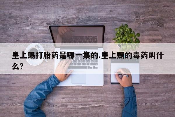 打胎药/流产药专卖微信皇上赐打胎药是哪一集的.皇上赐的毒药叫什么？
