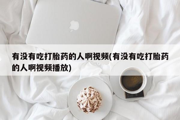 打胎药/流产药专卖微信有没有吃打胎药的人啊视频(有没有吃打胎药的人啊视频播放)