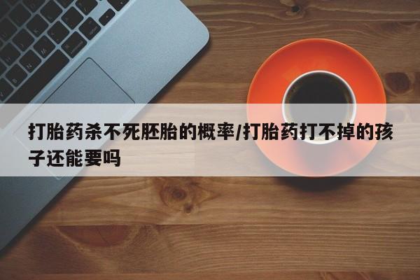 打胎药/流产药专卖微信打胎药杀不死胚胎的概率/打胎药打不掉的孩子还能要吗