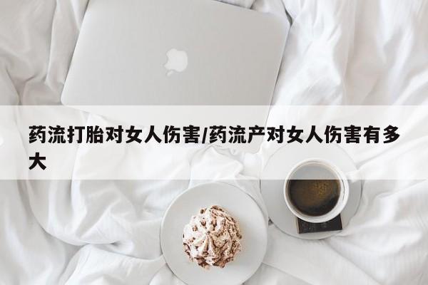 打胎药/流产药专卖微信药流打胎对女人伤害/药流产对女人伤害有多大