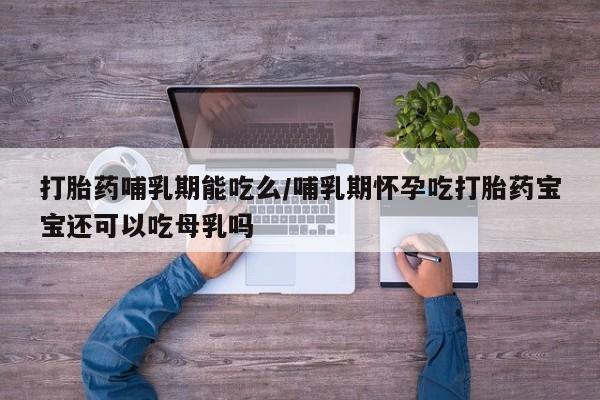 打胎药/流产药专卖微信打胎药哺乳期能吃么/哺乳期怀孕吃打胎药宝宝还可以吃母乳吗