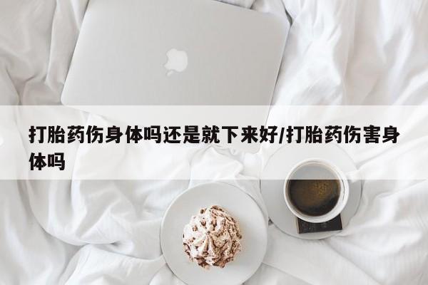 打胎药/流产药专卖微信打胎药伤身体吗还是就下来好/打胎药伤害身体吗