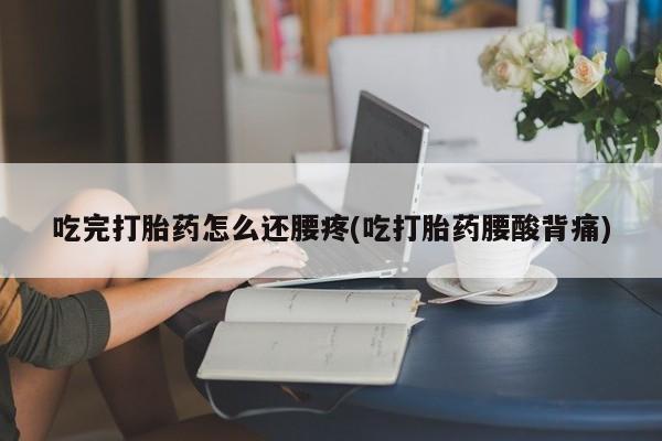 打胎药/流产药专卖微信吃完打胎药怎么还腰疼(吃打胎药腰酸背痛)